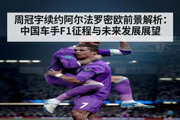 周冠宇续约阿尔法罗密欧前景解析：中国车手F1征程与未来发展展望