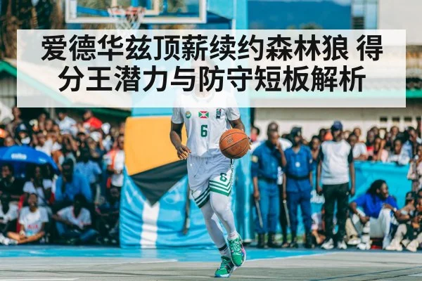 爱德华兹顶薪续约森林狼 得分王潜力与防守短板解析