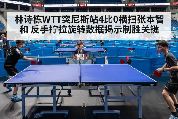 林诗栋WTT突尼斯站4比0横扫张本智和 反手拧拉旋转数据揭示制胜关键