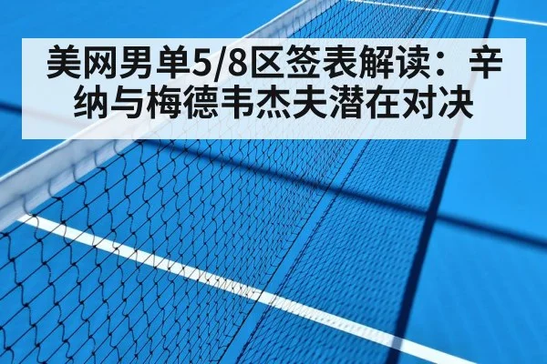 美网男单5/8区签表解读：辛纳与梅德韦杰夫潜在对决