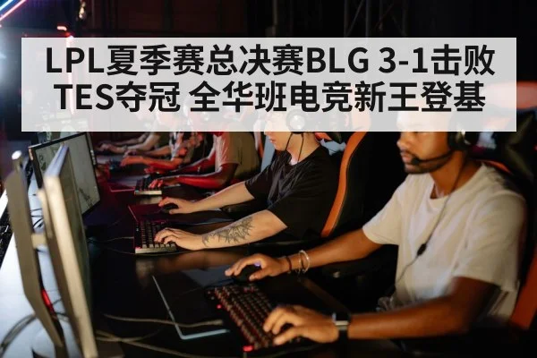 LPL夏季赛总决赛BLG 3-1击败TES夺冠 全华班电竞新王登基