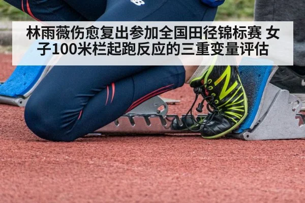 林雨薇伤愈复出参加全国田径锦标赛 女子100米栏起跑反应的三重变量评估