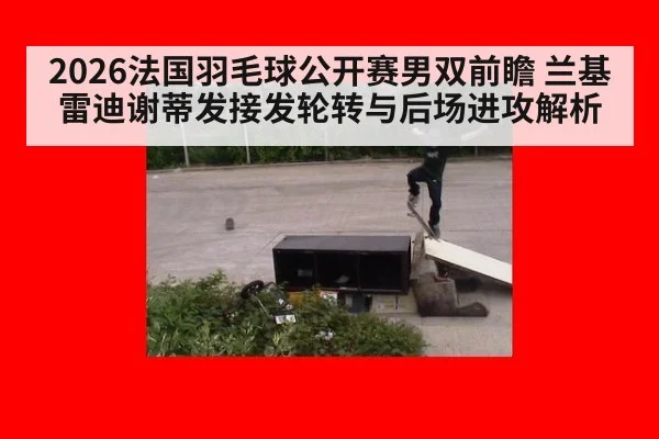 2026法国羽毛球公开赛男双前瞻 兰基雷迪谢蒂发接发轮转与后场进攻解析