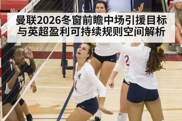 曼联2026冬窗前瞻中场引援目标与英超盈利可持续规则空间解析
